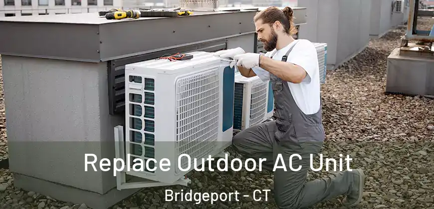  Replace Outdoor AC Unit Bridgeport - CT